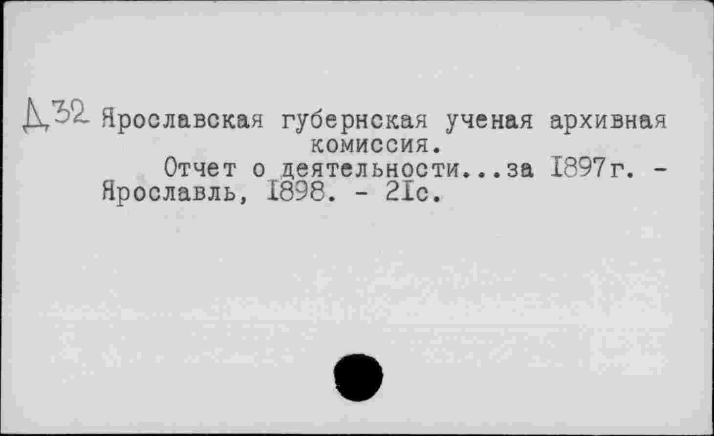 ﻿ДЛ2- Ярославская губернская ученая архивная комиссия.
Отчет о деятельности...за 1897г. -Ярославль, 1898. - 21с.